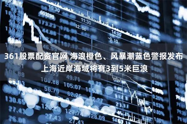 361股票配资官网 海浪橙色、风暴潮蓝色警报发布 上海近岸海域将有3到5米巨浪