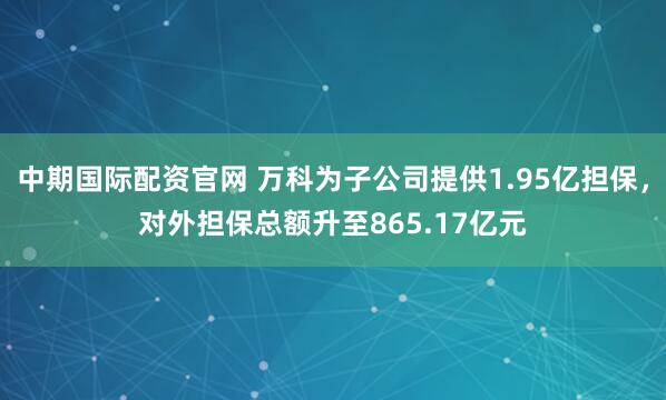 中期国际配资官网 万科为子公司提供1.95亿担保，对外担保总额升至865.17亿元