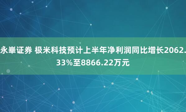 永崋证券 极米科技预计上半年净利润同比增长2062.33%至8866.22万元