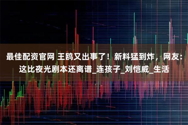 最佳配资官网 王鸥又出事了！新料猛到炸，网友：这比夜光剧本还离谱_连孩子_刘恺威_生活