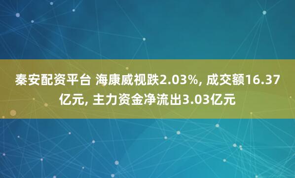 秦安配资平台 海康威视跌2.03%, 成交额16.37亿元, 主力资金净流出3.03亿元