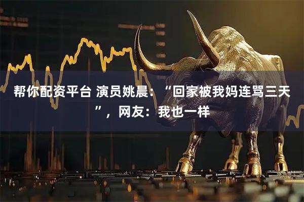 帮你配资平台 演员姚晨：“回家被我妈连骂三天”，网友：我也一样