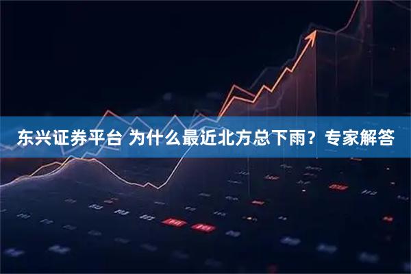 东兴证券平台 为什么最近北方总下雨？专家解答
