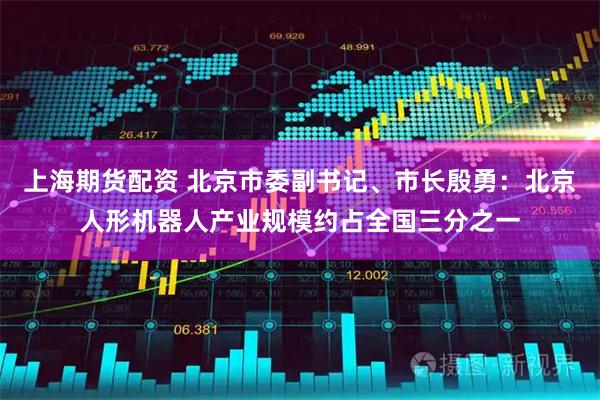 上海期货配资 北京市委副书记、市长殷勇：北京人形机器人产业规模约占全国三分之一