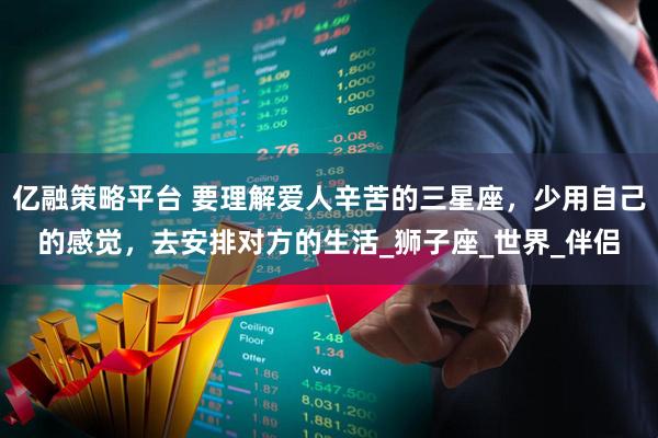 亿融策略平台 要理解爱人辛苦的三星座，少用自己的感觉，去安排对方的生活_狮子座_世界_伴侣