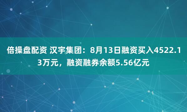 倍操盘配资 汉宇集团：8月13日融资买入4522.13万元，融资融券余额5.56亿元
