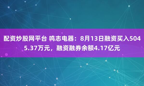 配资炒股网平台 鸣志电器：8月13日融资买入5045.37万元，融资融券余额4.17亿元