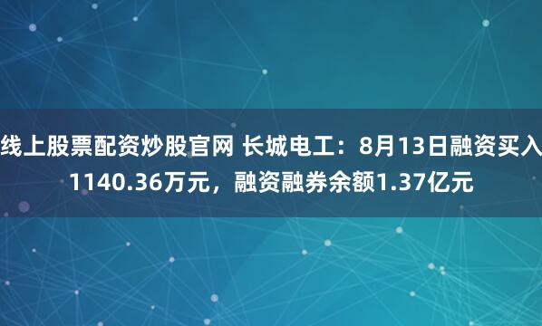 线上股票配资炒股官网 长城电工：8月13日融资买入1140.36万元，融资融券余额1.37亿元