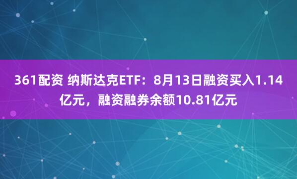 361配资 纳斯达克ETF：8月13日融资买入1.14亿元，融资融券余额10.81亿元
