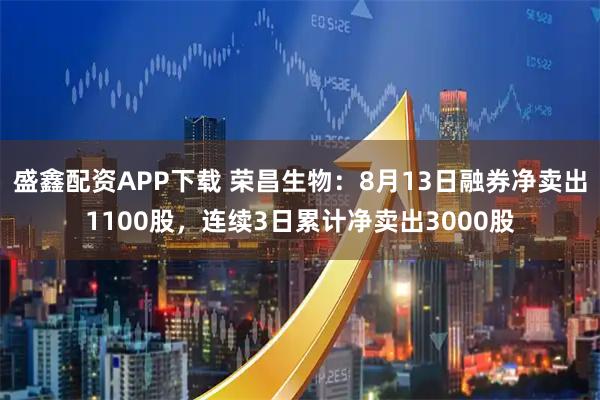 盛鑫配资APP下载 荣昌生物：8月13日融券净卖出1100股，连续3日累计净卖出3000股