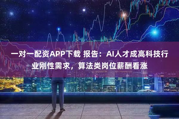 一对一配资APP下载 报告：AI人才成高科技行业刚性需求，算法类岗位薪酬看涨