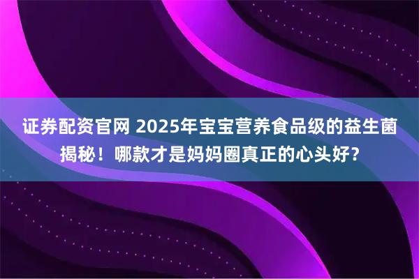 证券配资官网 2025年宝宝营养食品级的益生菌揭秘！哪款才是妈妈圈真正的心头好？