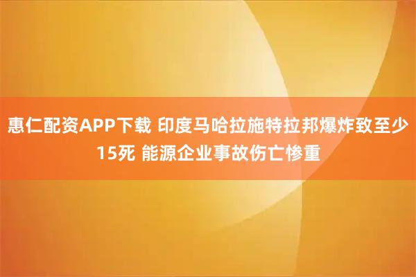 惠仁配资APP下载 印度马哈拉施特拉邦爆炸致至少15死 能源企业事故伤亡惨重