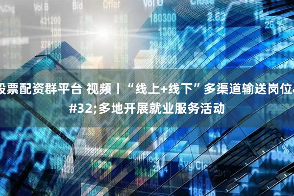 股票配资群平台 视频丨“线上+线下”多渠道输送岗位 多地开展就业服务活动