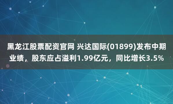 黑龙江股票配资官网 兴达国际(01899)发布中期业绩，股东应占溢利1.99亿元，同比增长3.5%