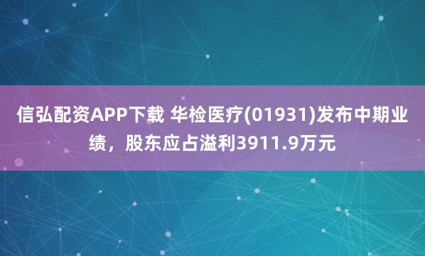 信弘配资APP下载 华检医疗(01931)发布中期业绩，股东应占溢利3911.9万元
