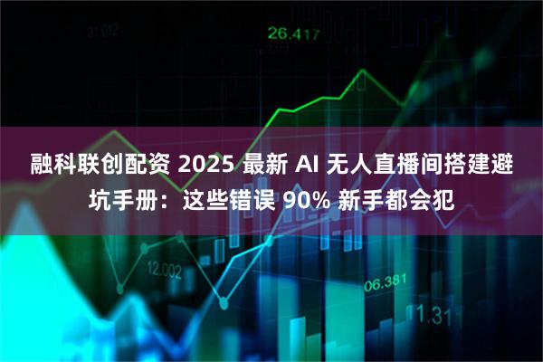 融科联创配资 2025 最新 AI 无人直播间搭建避坑手册：这些错误 90% 新手都会犯