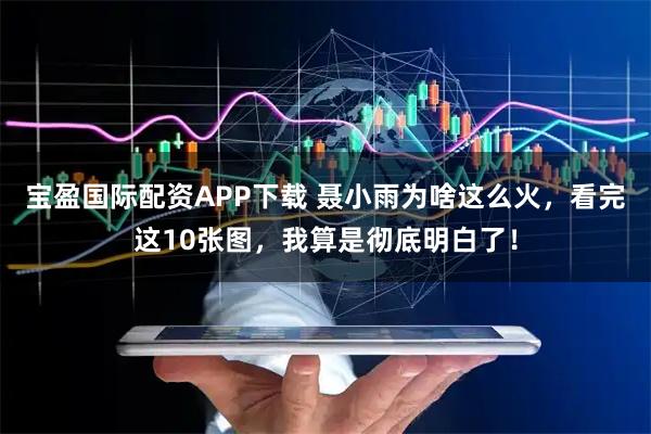 宝盈国际配资APP下载 聂小雨为啥这么火，看完这10张图，我算是彻底明白了！