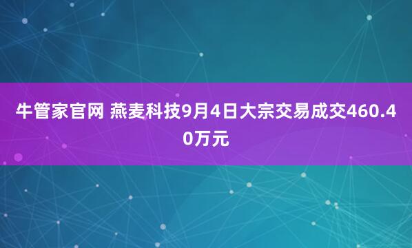 牛管家官网 燕麦科技9月4日大宗交易成交460.40万元