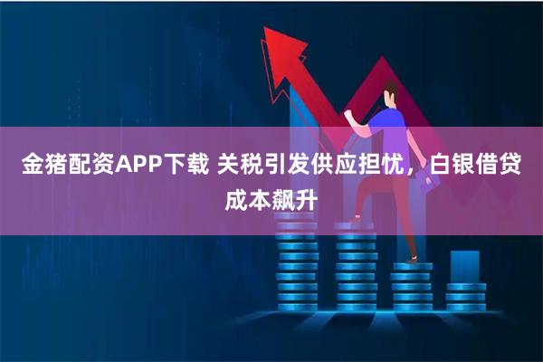 金猪配资APP下载 关税引发供应担忧,白银借贷成本飙升