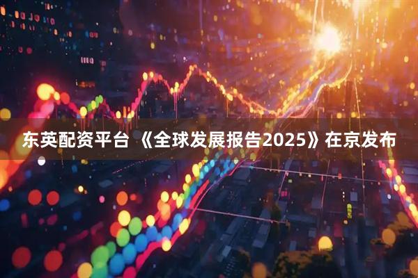东英配资平台 《全球发展报告2025》在京发布
