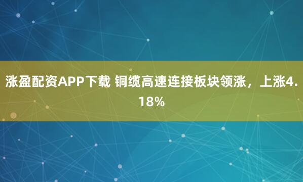 涨盈配资APP下载 铜缆高速连接板块领涨，上涨4.18%