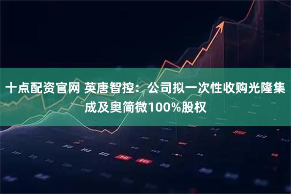 十点配资官网 英唐智控:公司拟一次性收购光隆集成及奥简微100%股权