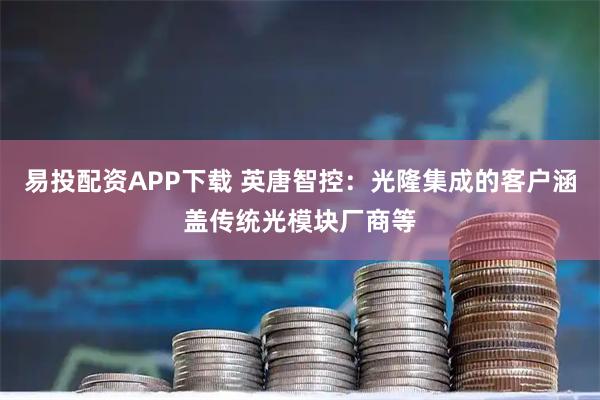 易投配资APP下载 英唐智控:光隆集成的客户涵盖传统光模块厂商等