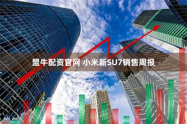 盟牛配资官网 小米新SU7销售周报