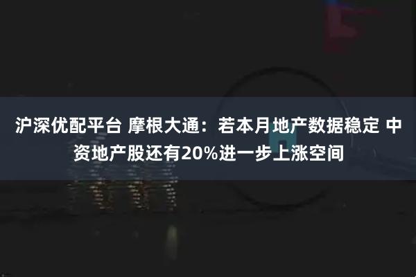 沪深优配平台 摩根大通：若本月地产数据稳定 中资地产股还有20%进一步上涨空间