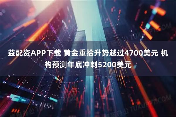 益配资APP下载 黄金重拾升势越过4700美元 机构预测年底冲刺5200美元
