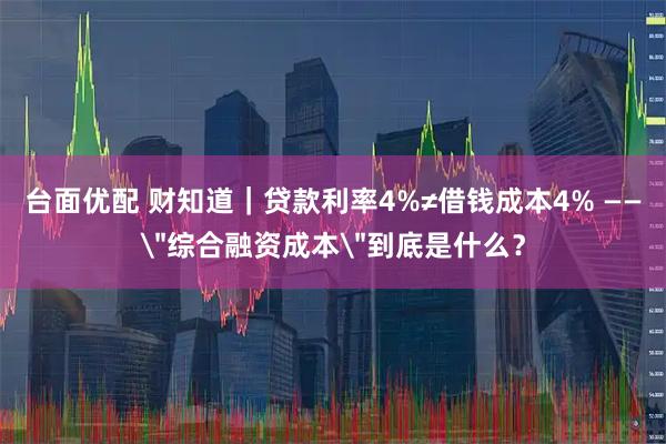台面优配 财知道｜贷款利率4%≠借钱成本4% ——
